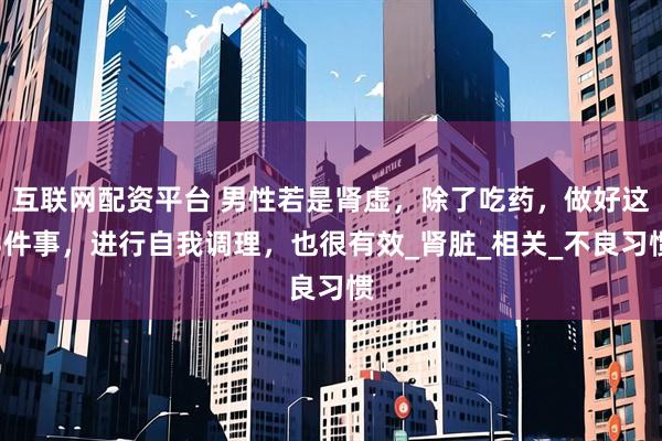 互联网配资平台 男性若是肾虚，除了吃药，做好这3件事，进行自我调理，也很有效_肾脏_相关_不良习惯