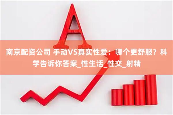 南京配资公司 手动VS真实性爱：哪个更舒服？科学告诉你答案_性生活_性交_射精