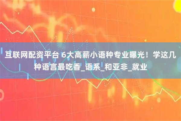 互联网配资平台 6大高薪小语种专业曝光！学这几种语言最吃香_语系_和亚非_就业