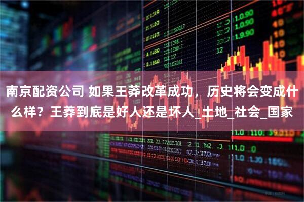 南京配资公司 如果王莽改革成功，历史将会变成什么样？王莽到底是好人还是坏人_土地_社会_国家