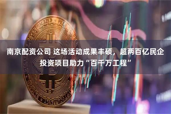 南京配资公司 这场活动成果丰硕，超两百亿民企投资项目助力“百千万工程”