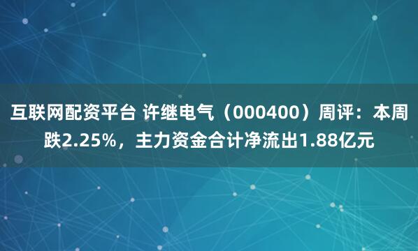 互联网配资平台 许继电气（000400）周评：本周跌2.25%，主力资金合计净流出1.88亿元