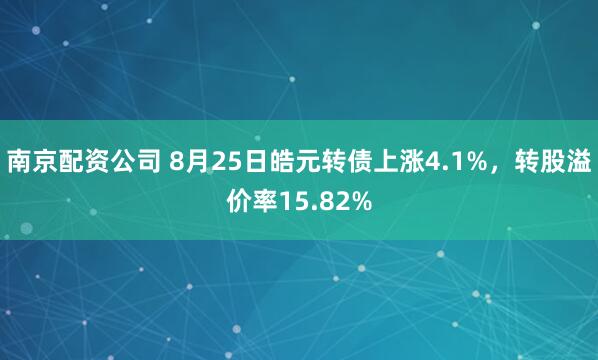 南京配资公司 8月25日皓元转债上涨4.1%，转股溢价率15.82%