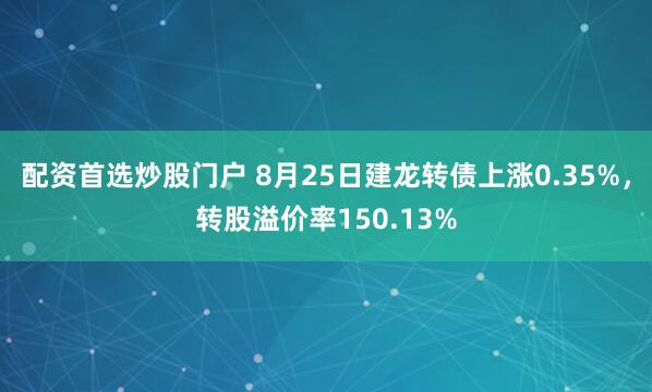 配资首选炒股门户 8月25日建龙转债上涨0.35%，转股溢价率150.13%