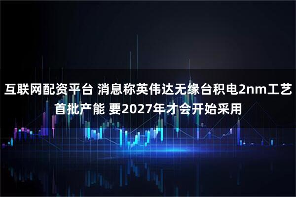 互联网配资平台 消息称英伟达无缘台积电2nm工艺首批产能 要2027年才会开始采用