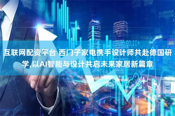互联网配资平台 西门子家电携手设计师共赴德国研学,以AI智能与设计共启未来家居新篇章