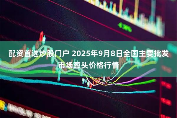 配资首选炒股门户 2025年9月8日全国主要批发市场葱头价格行情