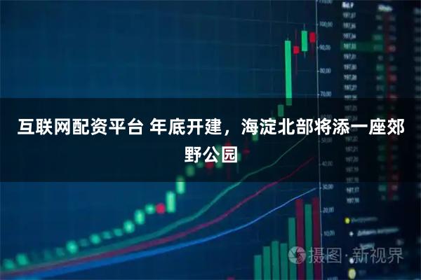 互联网配资平台 年底开建，海淀北部将添一座郊野公园