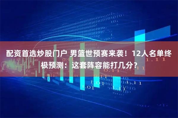 配资首选炒股门户 男篮世预赛来袭！12人名单终极预测：这套阵容能打几分？