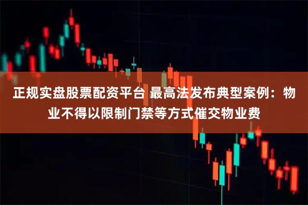 正规实盘股票配资平台 最高法发布典型案例：物业不得以限制门禁等方式催交物业费