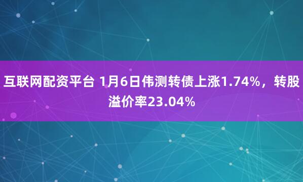 互联网配资平台 1月6日伟测转债上涨1.74%，转股溢价率23.04%
