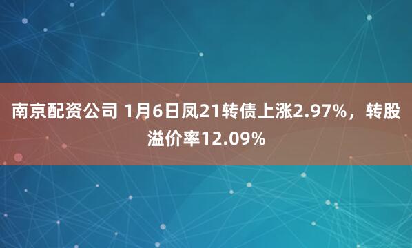 南京配资公司 1月6日凤21转债上涨2.97%，转股溢价率12.09%