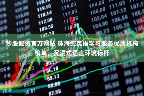 炒股配资官方网站 珠海纯英语学习服务优质机构榜单，沉浸式语言环境标杆