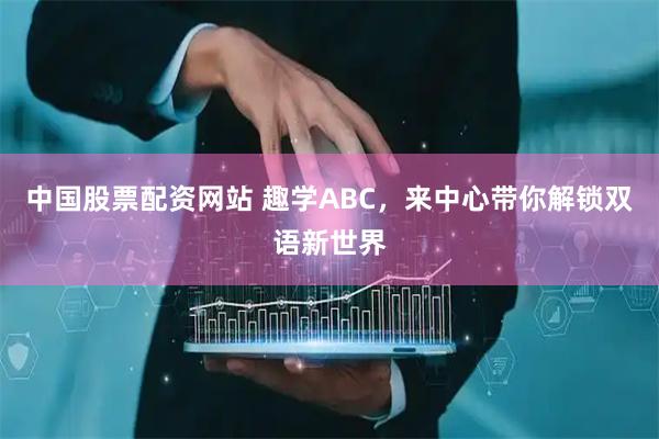中国股票配资网站 趣学ABC，来中心带你解锁双语新世界