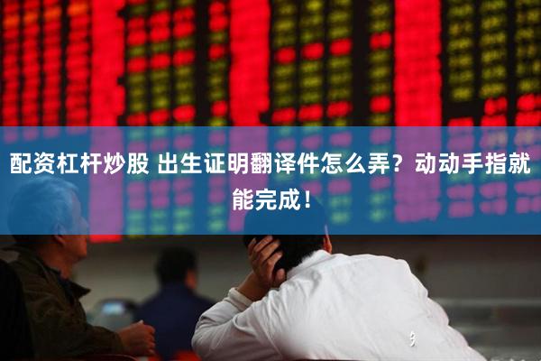 配资杠杆炒股 出生证明翻译件怎么弄？动动手指就能完成！