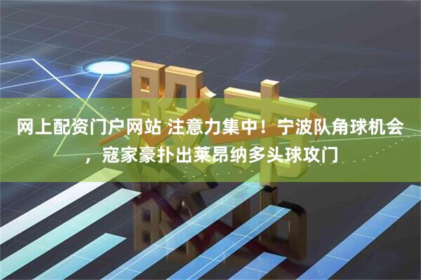网上配资门户网站 注意力集中！宁波队角球机会，寇家豪扑出莱昂纳多头球攻门