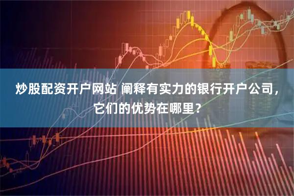 炒股配资开户网站 阐释有实力的银行开户公司，它们的优势在哪里？