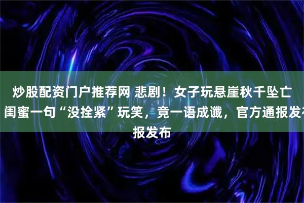 炒股配资门户推荐网 悲剧！女子玩悬崖秋千坠亡，闺蜜一句“没拴紧”玩笑，竟一语成谶，官方通报发布