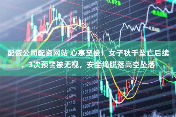 配资公司配资网站 心寒至极！女子秋千坠亡后续，3次预警被无视，安全绳脱落高空坠落