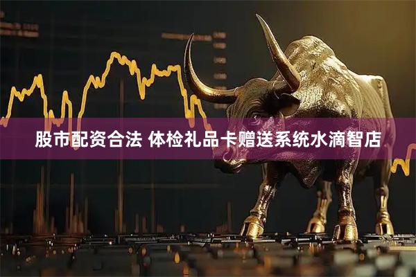 股市配资合法 体检礼品卡赠送系统水滴智店