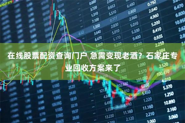 在线股票配资查询门户 急需变现老酒？石家庄专业回收方案来了