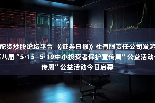 配资炒股论坛平台 《证券日报》社有限责任公司发起并主办第八届“5·15—5·19中小投资者保护宣传周”公益活动今日启幕