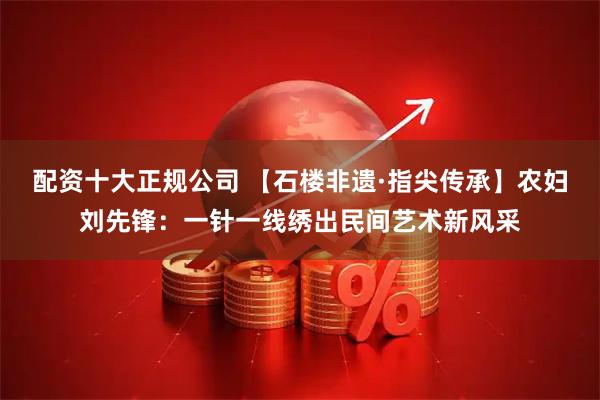 配资十大正规公司 【石楼非遗·指尖传承】农妇刘先锋：一针一线绣出民间艺术新风采