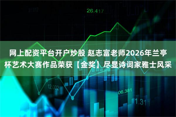 网上配资平台开户炒股 赵志富老师2026年兰亭杯艺术大赛作品荣获【金奖】尽显诗词家雅士风采