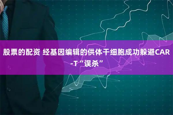 股票的配资 经基因编辑的供体干细胞成功躲避CAR-T“误杀”